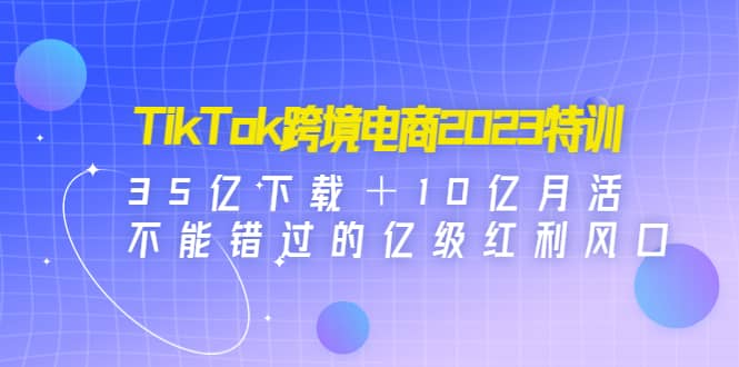 TikTok跨境电商2023特训：35亿下载＋10亿月活，不能错过的亿级红利风口倾城领域-倾城领域