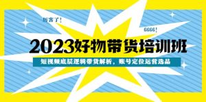 2023好物带货培训班：短视频底层逻辑带货解析，账号定位运营选品倾城领域-倾城领域