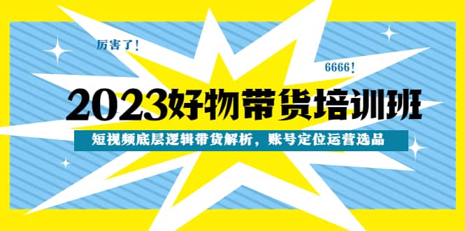 2023好物带货培训班：短视频底层逻辑带货解析，账号定位运营选品倾城领域-倾城领域