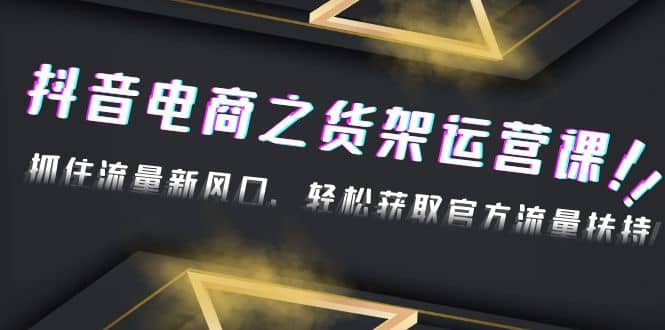 2023抖音电商之货架运营课：抓住流量新风口，轻松获取官方流量扶持倾城领域-倾城领域