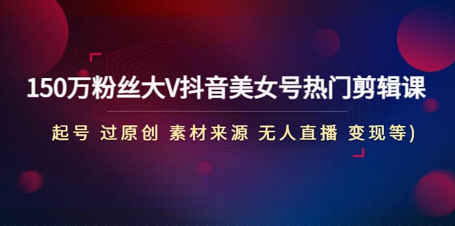 150万粉丝大V抖音美女号热门剪辑课(起号 过原创 素材来源 无人直播 变现)倾城领域-倾城领域