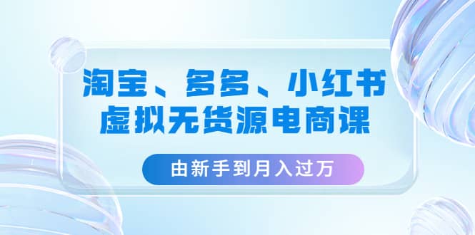 淘宝、多多、小红书-虚拟无货源电商课（3套课程）倾城领域-倾城领域