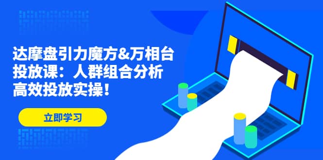 达摩盘引力魔方&万相台投放课：人群组合分析，高效投放实操倾城领域-倾城领域