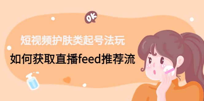 短视频护肤类起号玩法：如何获取直播feed推荐流倾城领域-倾城领域