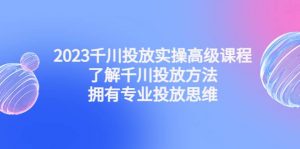 2023千川投放实操高级课程：了解千川投放方法，拥有专业投放思维倾城领域-倾城领域