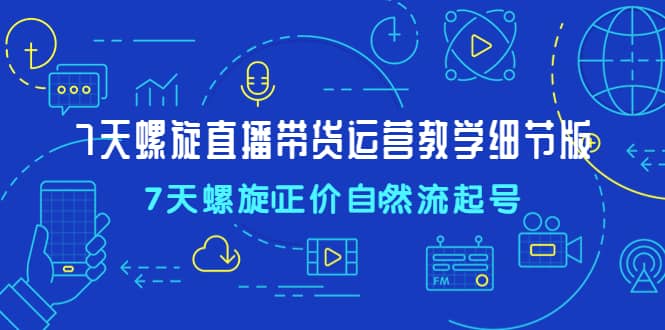 7天螺直旋播带货运营教细学节版，7天螺旋正自价然流起号倾城领域-倾城领域