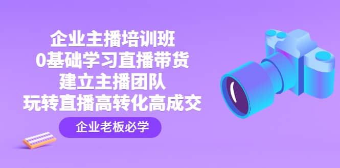 企业主播培训班：0基础学习直播带货，建立主播团队，玩转直播高转化高成交倾城领域-倾城领域