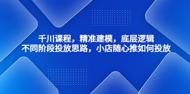 千川课程，精准建模，底层逻辑，不同阶段投放思路，小店随心推如何投放倾城领域-倾城领域