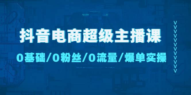 抖音电商超级主播课：0基础、0粉丝、0流量、爆单实操倾城领域-倾城领域