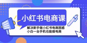 小红书电商课程，解决新手做小红书电商困惑，小白一台手机也能做电商倾城领域-倾城领域