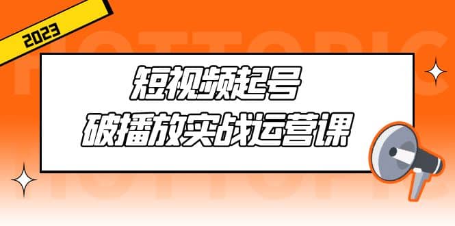 短视频起号·破播放实战运营课，用通俗易懂大白话带你玩转短视频倾城领域-倾城领域