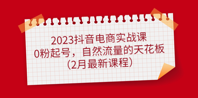 2023抖音电商实战课：0粉起号，自然流量的天花板（2月最新课程）倾城领域-倾城领域