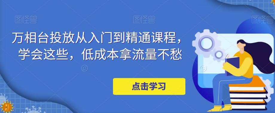 万相台投放·新手到精通课程，学会这些，低成本拿流量不愁倾城领域-倾城领域