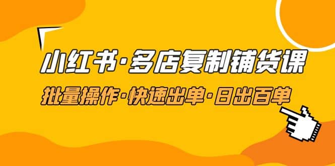 小红书·多店复制铺货课，批量操作·快速出单·日出百单（更新2023年2月）倾城领域-倾城领域
