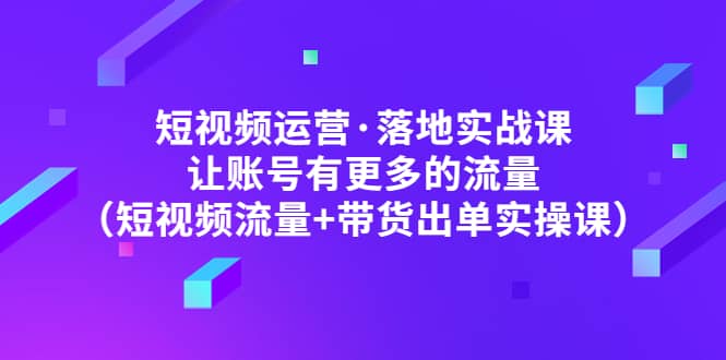 短视频运营·落地实战课 让账号有更多的流量（短视频流量+带货出单实操）倾城领域-倾城领域