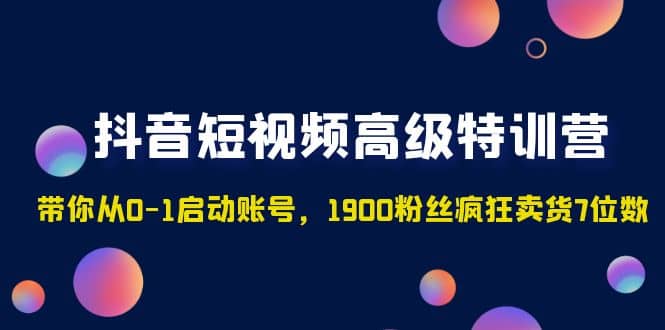 抖音短视频高级特训营：带你从0-1启动账号，1900粉丝疯狂卖货7位数倾城领域-倾城领域