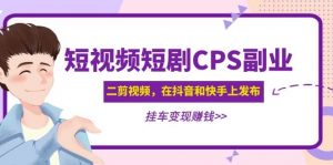 短视频短剧CPS副业项目：二剪视频在抖音和快手上发布，挂车变现倾城领域-倾城领域