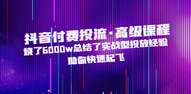 抖音付费投流·高级课程，烧了6000w总结了实战型投放经验，助你快速起飞倾城领域-倾城领域