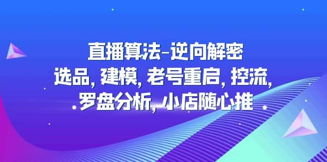 直播算法-逆向解密：选品，建模，老号重启，控流，罗盘分析，小店随心推倾城领域-倾城领域