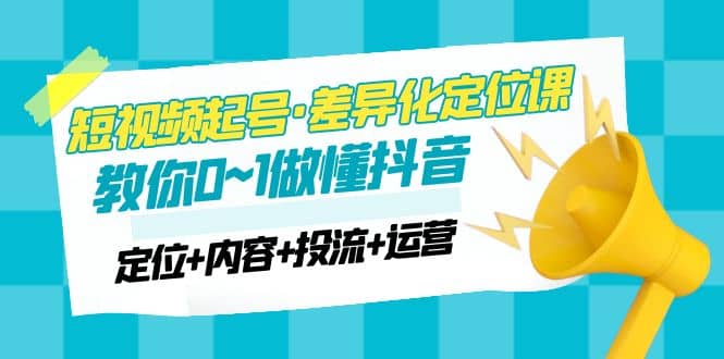 2023短视频起号·差异化定位课：0~1做懂抖音（定位+内容+投流+运营）倾城领域-倾城领域