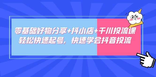零基础好物分享+抖小店+千川投流课：轻松快速起号，快速学会抖音投流倾城领域-倾城领域