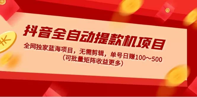 抖音全自动提款机项目：独家蓝海 无需剪辑 单号日赚100～500 (可批量矩阵)倾城领域-倾城领域