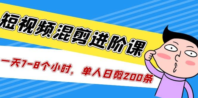 短视频混剪/进阶课，一天7-8个小时，单人日剪200条实战攻略教学倾城领域-倾城领域