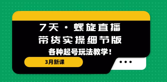 7天·螺旋直播·带货实操细节版：3月新课，各种起号玩法教学倾城领域-倾城领域