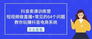 抖音卖课训练营，短视频做直播+常见的64个问题 教你玩赚抖音电商系统倾城领域-倾城领域