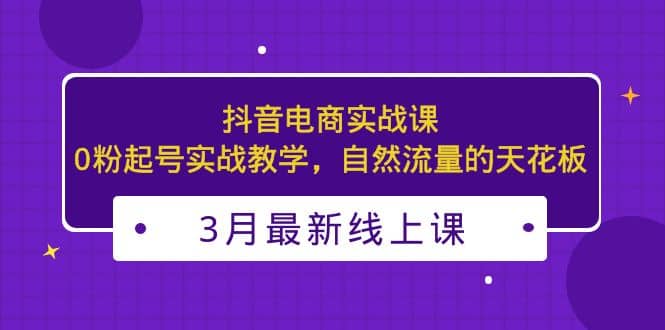 3月最新抖音电商实战课：0粉起号实战教学，自然流量的天花板倾城领域-倾城领域