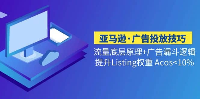 亚马逊·广告投放技巧流量底层+广告漏斗逻辑+提升Listing权重 Acos<10%倾城领域-倾城领域
