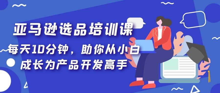 亚马逊选品培训课，每天10分钟，助你从小白成长为产品开发高手倾城领域-倾城领域