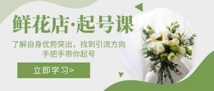 鲜花店·起号课：了解自身优势突出，找到引流方向，手把手带你起号倾城领域-倾城领域