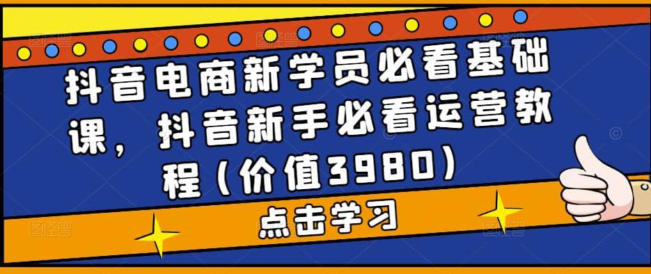 抖音电商新学员必看基础课，抖音新手必看运营教程(价值3980)倾城领域-倾城领域