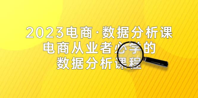2023电商·数据分析课，电商·从业者必学的数据分析课程（42节课）倾城领域-倾城领域