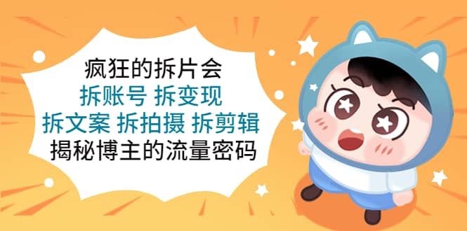 疯狂的拆片会:拆账号 拆变现 拆文案 拆拍摄 拆剪辑 揭秘博主的流量密码倾城领域-倾城领域