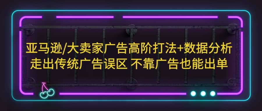 亚马逊/大卖家广告高阶打法+数据分析，走出传统广告误区 不靠广告也能出单倾城领域-倾城领域