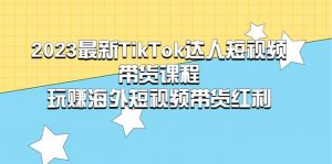 2023最新TikTok·达人短视频带货课程，玩赚海外短视频带货·红利倾城领域-倾城领域