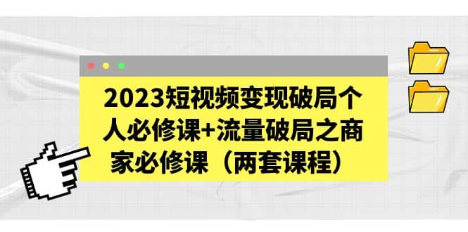2023短视频变现破局个人必修课+流量破局之商家必修课（两套课程）倾城领域-倾城领域