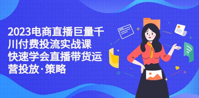 2023电商直播巨量千川付费投流实战课，快速学会直播带货运营投放·策略倾城领域-倾城领域