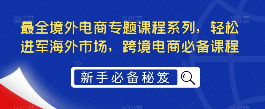 最全境外电商专题课程系列，轻松进军海外市场，跨境电商必备课程倾城领域-倾城领域