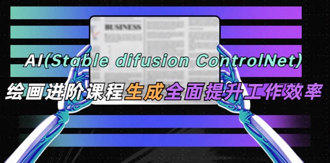 AI（stable difusion ControlNet）绘画进阶课程 办公场景 全面提升工作效率倾城领域-倾城领域