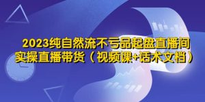 2023纯自然流不亏品起盘直播间，实操直播带货（视频课+话术文档）倾城领域-倾城领域