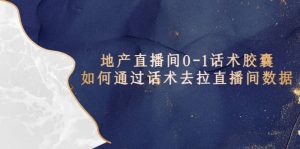 地产-直播间0-1话术胶囊，知道怎么通过话术去拉直播间数据倾城领域-倾城领域