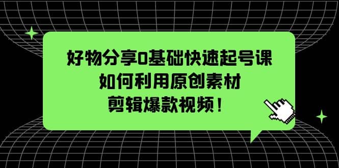 好物分享0基础快速起号课：如何利用原创素材剪辑爆款视频！倾城领域-倾城领域