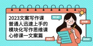 2023文案写作课，普通人迅速上手的，模块化写作思维课（心修课一文案篇）倾城领域-倾城领域