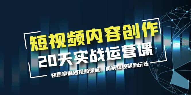 短视频内容创作20天实战运营课，快速掌握短视频领域，洞察短视频新玩法倾城领域-倾城领域
