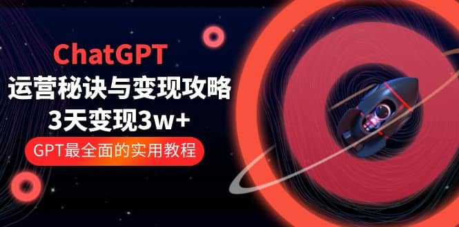 ChatGPT运营-秘诀与变现攻略：3天变现1w+ GPT最全面的实用教程（100节课）倾城领域-倾城领域