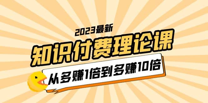 2023知识付费理论课，从多赚1倍到多赚10倍（10节视频课）倾城领域-倾城领域