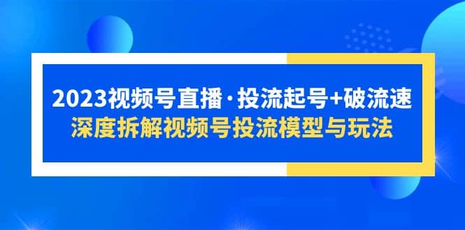 2023视频号直播·投流起号+破流速,深度拆解视频号投流模型与玩法倾城领域-倾城领域